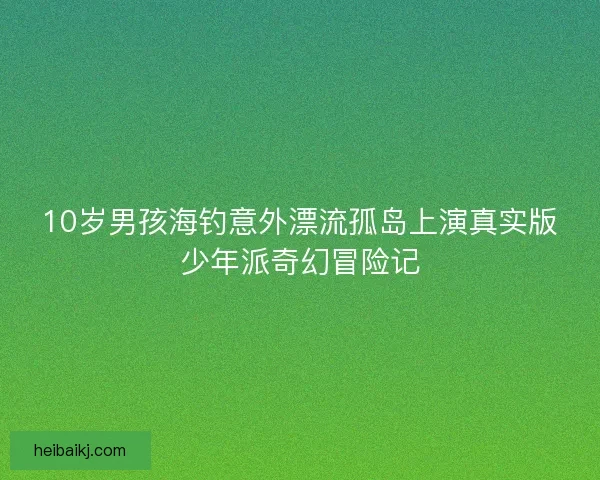 10岁男孩海钓意外漂流孤岛上演真实版少年派奇幻冒险记 10岁男孩海钓意外漂流孤岛上演真实版少年派奇幻冒险记