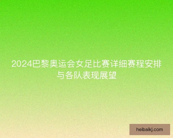 2024巴黎奥运会女足比赛详细赛程安排与各队表现展望 2024巴黎奥运会女足比赛详细赛程安排与各队表现展望
