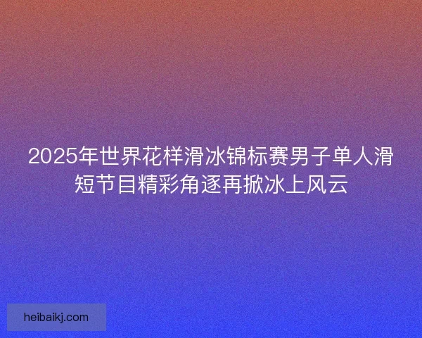 2025年世界花样滑冰锦标赛男子单人滑短节目精彩角逐再掀冰上风云 2025年世界花样滑冰锦标赛男子单人滑短节目精彩角逐再掀冰上风云