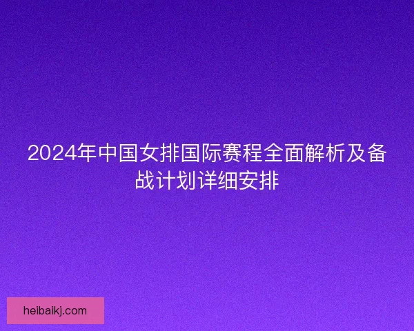2024年中国女排国际赛程全面解析及备战计划详细安排 2024年中国女排国际赛程全面解析及备战计划详细安排