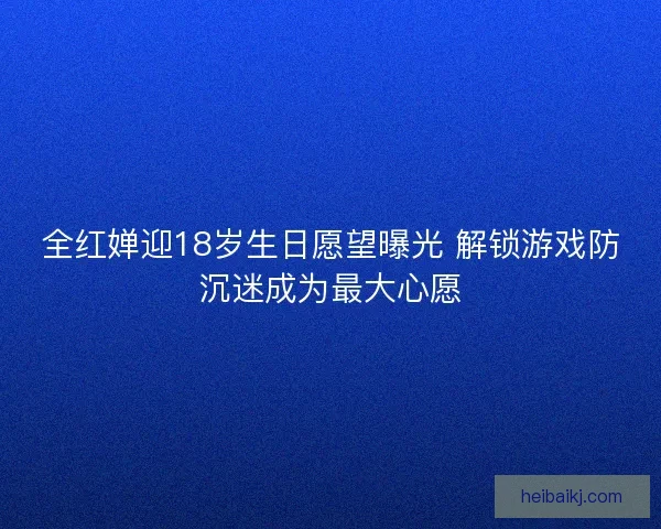 全红婵迎18岁生日愿望曝光 解锁游戏防沉迷成为最大心愿 全红婵迎18岁生日愿望曝光 解锁游戏防沉迷成为最大心愿