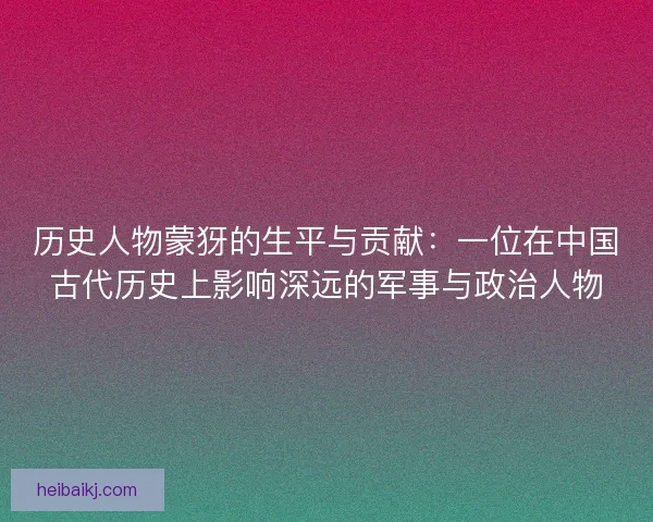 历史人物蒙犽的生平与贡献：一位在中国古代历史上影响深远的军事与政治人物