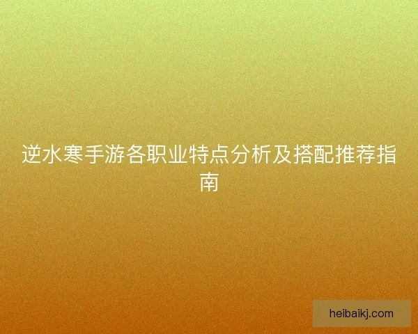 逆水寒手游各职业特点分析及搭配推荐指南