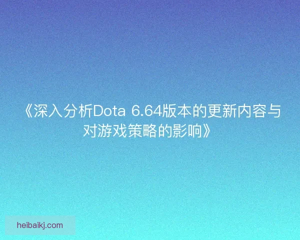 《深入分析Dota 6.64版本的更新内容与对游戏策略的影响》 《深入分析Dota 6.64版本的更新内容与对游戏策略的影响》
