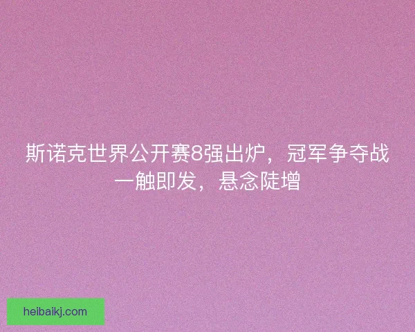 斯诺克世界公开赛8强出炉，冠军争夺战一触即发，悬念陡增