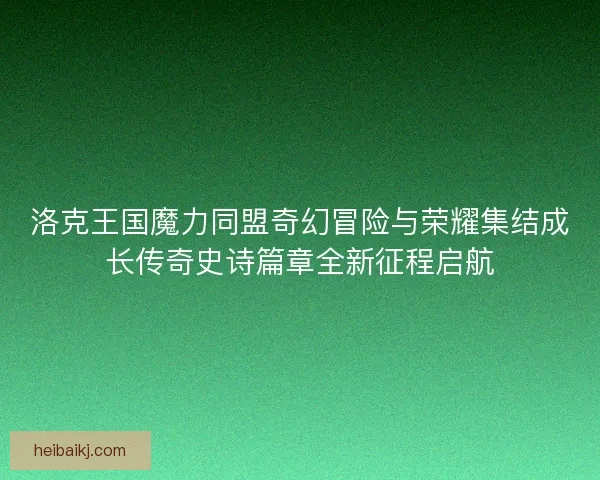 洛克王国魔力同盟奇幻冒险与荣耀集结成长传奇史诗篇章全新征程启航