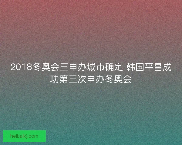 2018冬奥会三申办城市确定 韩国平昌成功第三次申办冬奥会