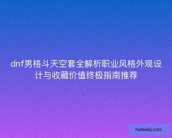 dnf男格斗天空套全解析职业风格外观设计与收藏价值终极指南推荐