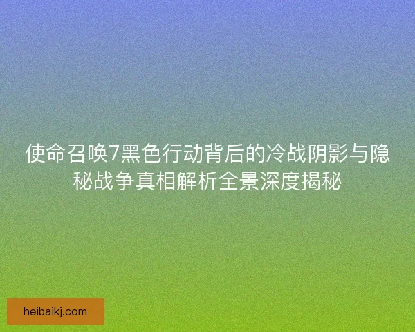使命召唤7黑色行动背后的冷战阴影与隐秘战争真相解析全景深度揭秘 使命召唤7黑色行动背后的冷战阴影与隐秘战争真相解析全景深度揭秘