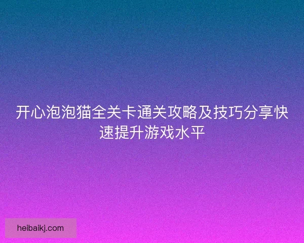 开心泡泡猫全关卡通关攻略及技巧分享快速提升游戏水平