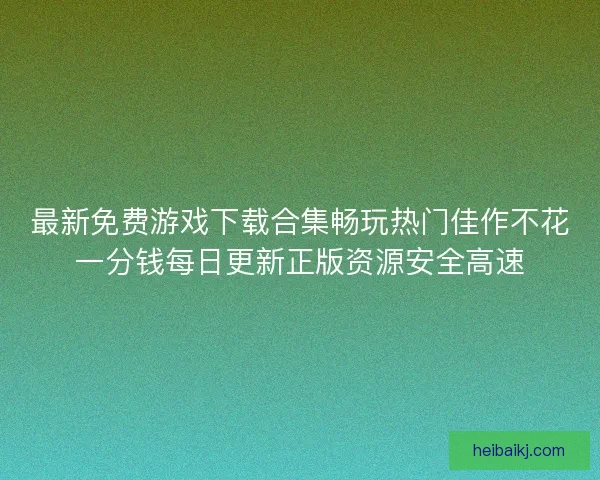 最新免费游戏下载合集畅玩热门佳作不花一分钱每日更新正版资源安全高速