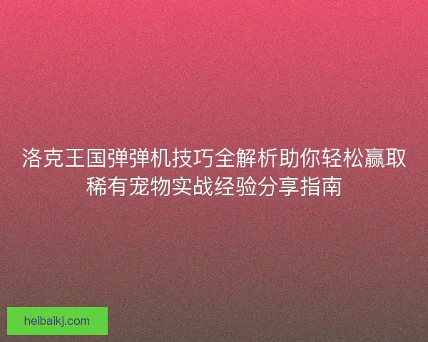 洛克王国弹弹机技巧全解析助你轻松赢取稀有宠物实战经验分享指南