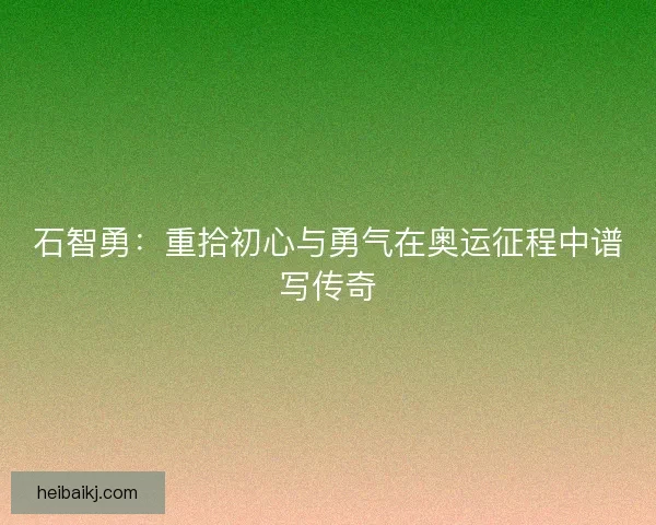 石智勇:重拾初心与勇气在奥运征程中谱写传奇 石智勇:重拾初心与勇气在奥运征程中谱写传奇