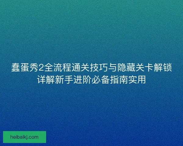 蠢蛋秀2全流程通关技巧与隐藏关卡解锁详解新手进阶必备指南实用
