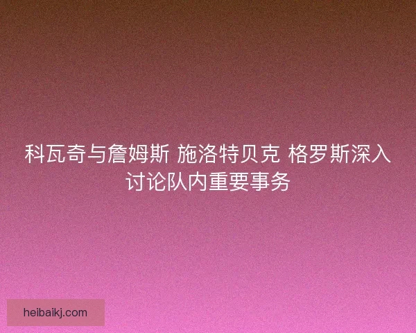 科瓦奇与詹姆斯 施洛特贝克 格罗斯深入讨论队内重要事务 科瓦奇与詹姆斯 施洛特贝克 格罗斯深入讨论队内重要事务