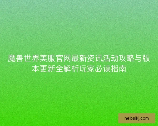 魔兽世界美服官网最新资讯活动攻略与版本更新全解析玩家必读指南 魔兽世界美服官网最新资讯活动攻略与版本更新全解析玩家必读指南