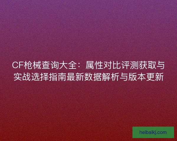 CF枪械查询大全:属性对比评测获取与实战选择指南最新数据解析与版本更新 CF枪械查询大全:属性对比评测获取与实战选择指南最新数据解析与版本更新