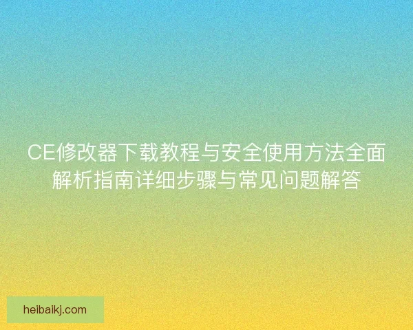 CE修改器下载教程与安全使用方法全面解析指南详细步骤与常见问题解答