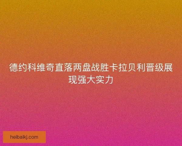 德约科维奇直落两盘战胜卡拉贝利晋级展现强大实力 德约科维奇直落两盘战胜卡拉贝利晋级展现强大实力