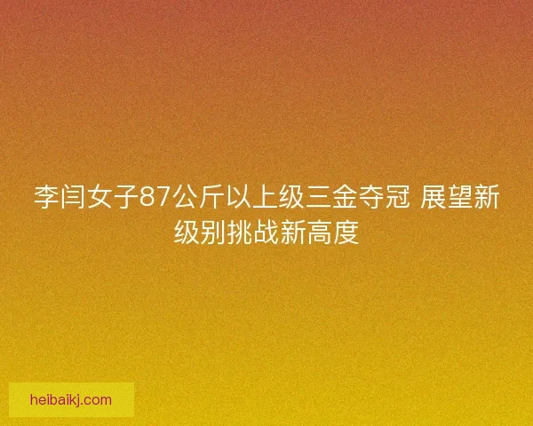 李闫女子87公斤以上级三金夺冠 展望新级别挑战新高度 李闫女子87公斤以上级三金夺冠 展望新级别挑战新高度