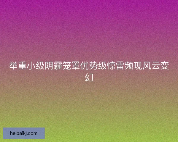 举重小级阴霾笼罩优势级惊雷频现风云变幻