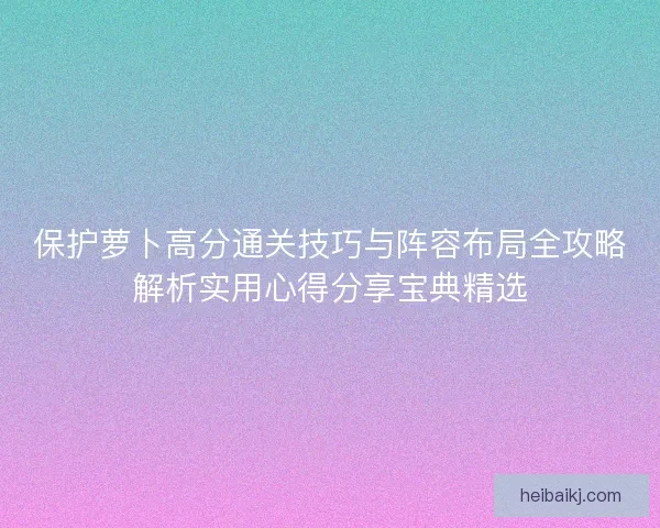 保护萝卜高分通关技巧与阵容布局全攻略解析实用心得分享宝典精选