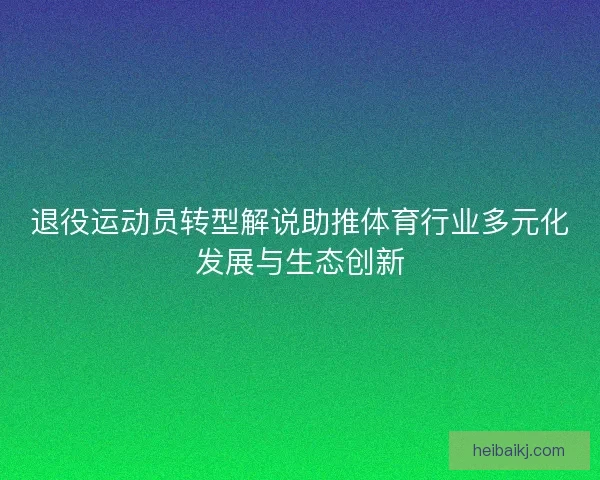 退役运动员转型解说助推体育行业多元化发展与生态创新