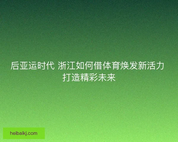 后亚运时代 浙江如何借体育焕发新活力 打造精彩未来 后亚运时代 浙江如何借体育焕发新活力 打造精彩未来