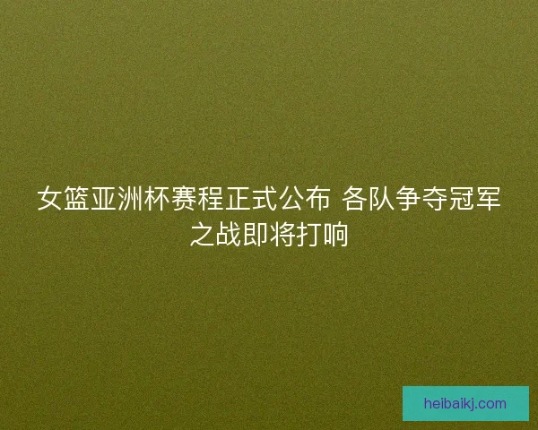 女篮亚洲杯赛程正式公布 各队争夺冠军之战即将打响