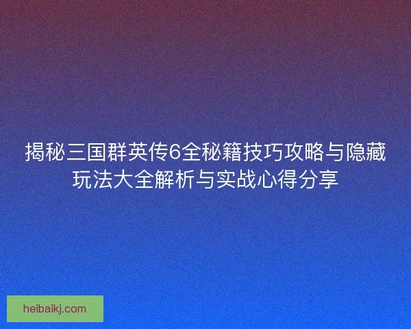 揭秘三国群英传6全秘籍技巧攻略与隐藏玩法大全解析与实战心得分享 揭秘三国群英传6全秘籍技巧攻略与隐藏玩法大全解析与实战心得分享