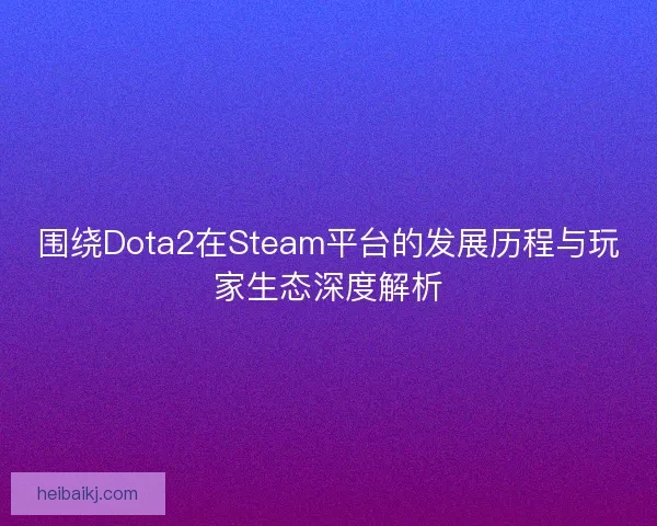 围绕Dota2在Steam平台的发展历程与玩家生态深度解析