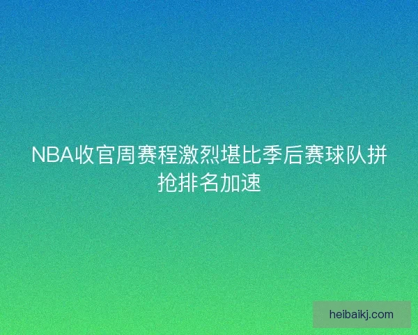 NBA收官周赛程激烈堪比季后赛球队拼抢排名加速 NBA收官周赛程激烈堪比季后赛球队拼抢排名加速