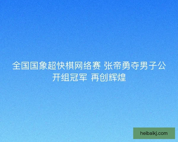 全国国象超快棋网络赛 张帝勇夺男子公开组冠军 再创辉煌 全国国象超快棋网络赛 张帝勇夺男子公开组冠军 再创辉煌