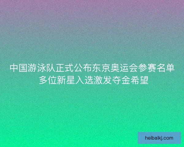 中国游泳队正式公布东京奥运会参赛名单 多位新星入选激发夺金希望