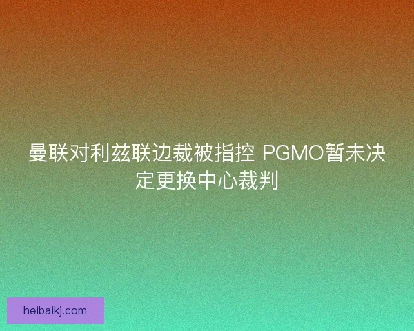 曼联对利兹联边裁被指控 PGMO暂未决定更换中心裁判