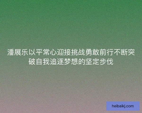 潘展乐以平常心迎接挑战勇敢前行不断突破自我追逐梦想的坚定步伐