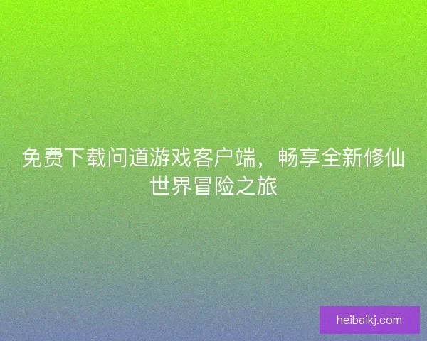 免费下载问道游戏客户端，畅享全新修仙世界冒险之旅