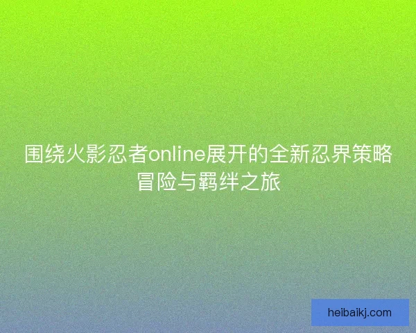 围绕火影忍者online展开的全新忍界策略冒险与羁绊之旅 围绕火影忍者online展开的全新忍界策略冒险与羁绊之旅