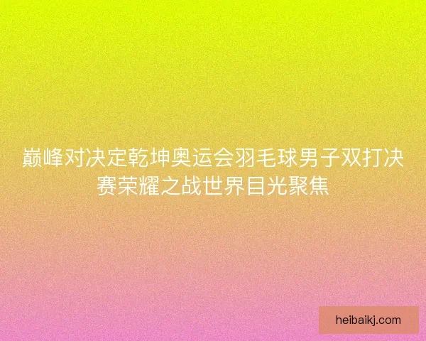 巅峰对决定乾坤奥运会羽毛球男子双打决赛荣耀之战世界目光聚焦 巅峰对决定乾坤奥运会羽毛球男子双打决赛荣耀之战世界目光聚焦