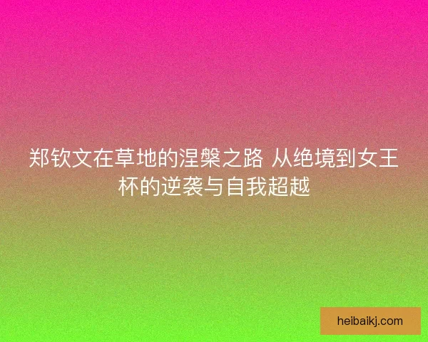 郑钦文在草地的涅槃之路 从绝境到女王杯的逆袭与自我超越 郑钦文在草地的涅槃之路 从绝境到女王杯的逆袭与自我超越