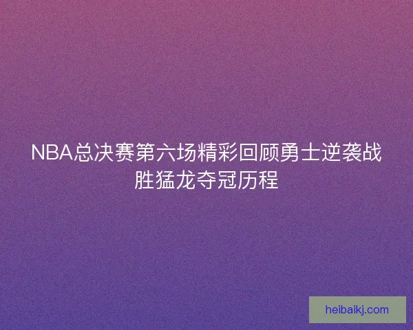 NBA总决赛第六场精彩回顾勇士逆袭战胜猛龙夺冠历程