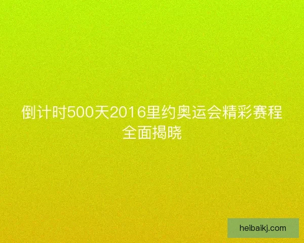 倒计时500天2016里约奥运会精彩赛程全面揭晓 倒计时500天2016里约奥运会精彩赛程全面揭晓