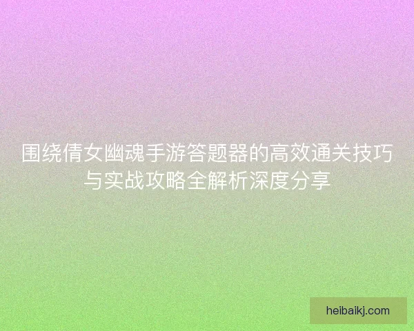 围绕倩女幽魂手游答题器的高效通关技巧与实战攻略全解析深度分享 围绕倩女幽魂手游答题器的高效通关技巧与实战攻略全解析深度分享